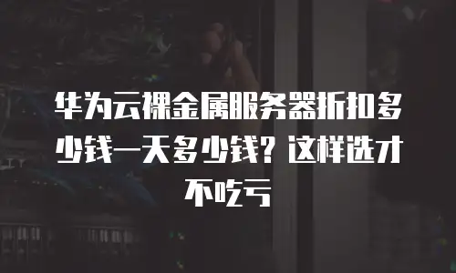 华为云裸金属服务器折扣多少钱一天多少钱？这样选才不吃亏