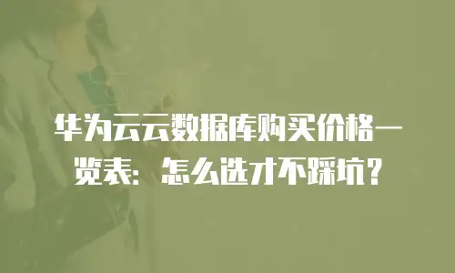 华为云云数据库购买价格一览表：怎么选才不踩坑？