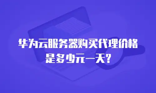 华为云服务器购买代理价格是多少元一天？