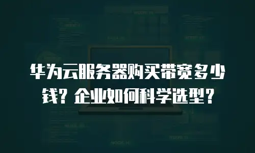 华为云服务器购买带宽多少钱？企业如何科学选型？