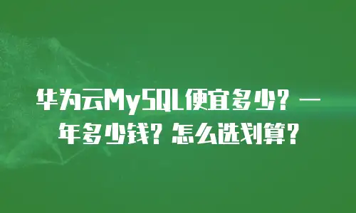 华为云MySQL便宜多少？一年多少钱？怎么选划算？