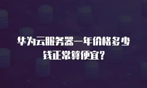 华为云服务器一年价格多少钱正常算便宜？