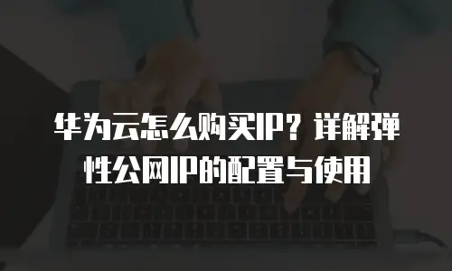 华为云怎么购买IP？详解弹性公网IP的配置与使用