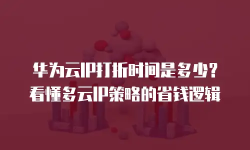 华为云IP打折时间是多少？看懂多云IP策略的省钱逻辑