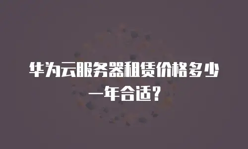 华为云服务器租赁价格多少一年合适？