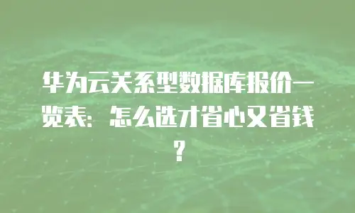 华为云关系型数据库报价一览表：怎么选才省心又省钱？