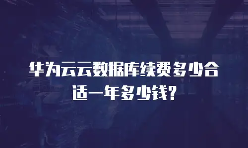华为云云数据库续费多少合适一年多少钱？