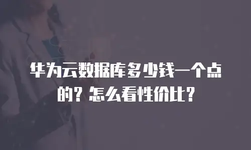 华为云数据库多少钱一个点的？怎么看性价比？