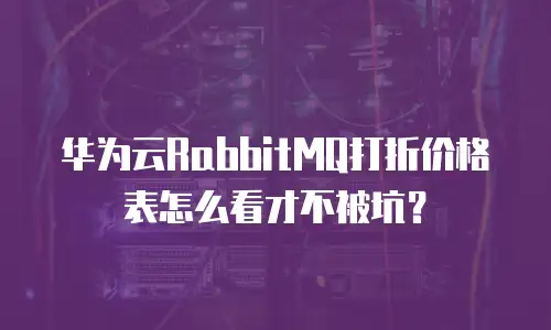 华为云RabbitMQ打折价格表怎么看才不被坑？
