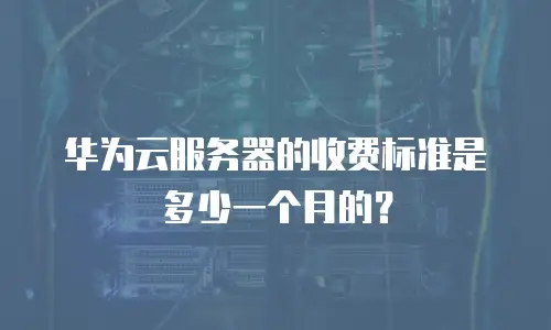 华为云服务器的收费标准是多少一个月的？