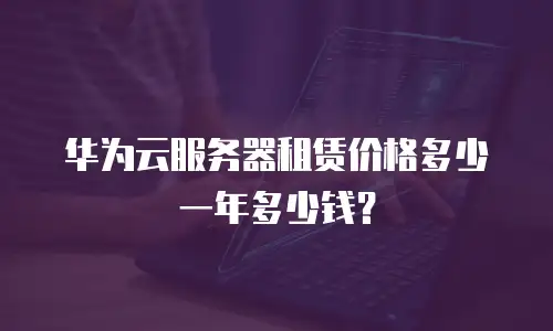 华为云服务器租赁价格多少一年多少钱？