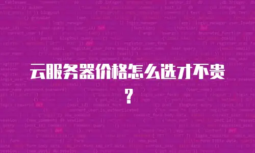 云服务器价格怎么选才不贵？