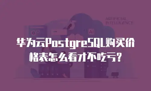 华为云PostgreSQL购买价格表怎么看才不吃亏？