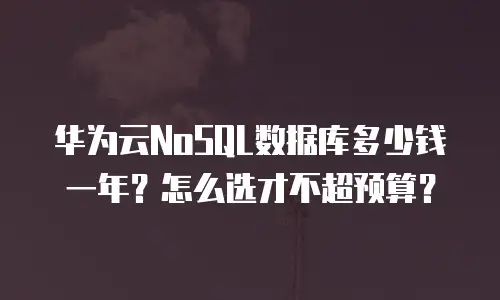 华为云NoSQL数据库多少钱一年？怎么选才不超预算？
