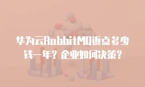 华为云RabbitMQ返点多少钱一年？企业如何决策？