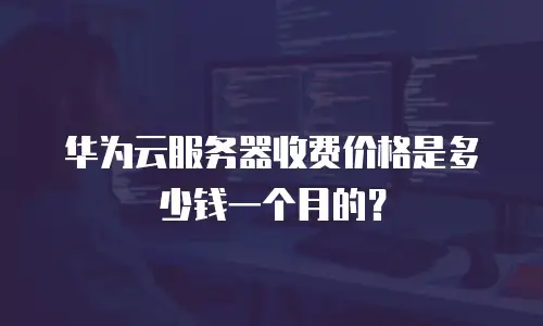 华为云服务器收费价格是多少钱一个月的？