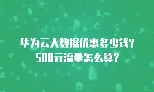 华为云大数据优惠多少钱？500元流量怎么算？