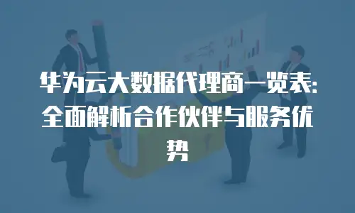华为云大数据代理商一览表：全面解析合作伙伴与服务优势