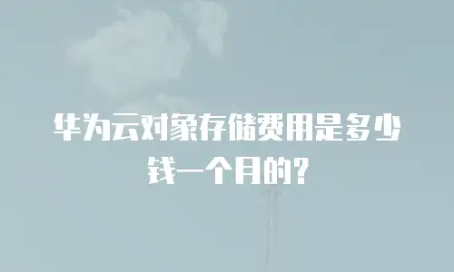 华为云对象存储费用是多少钱一个月的？