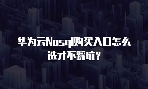 华为云Nosql购买入口怎么选才不踩坑？