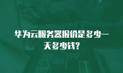 华为云服务器报价是多少一天多少钱？