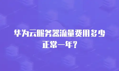 华为云服务器流量费用多少正常一年？