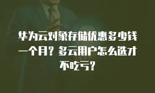 华为云对象存储优惠多少钱一个月？多云用户怎么选才不吃亏？