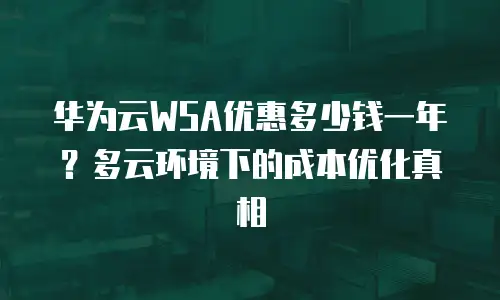 华为云WSA优惠多少钱一年？多云环境下的成本优化真相