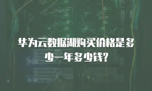 华为云数据湖购买价格是多少一年多少钱？