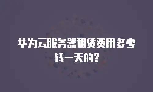 华为云服务器租赁费用多少钱一天的？