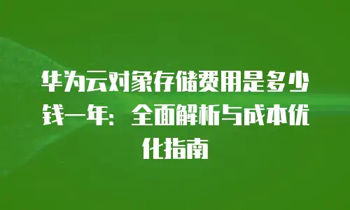 华为云对象存储费用是多少钱一年：全面解析与成本优化指南