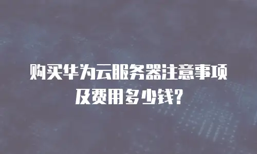购买华为云服务器注意事项及费用多少钱？