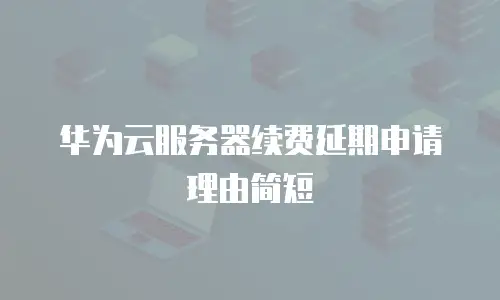 华为云服务器续费延期申请理由简短