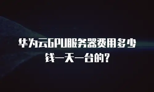 华为云GPU服务器费用多少钱一天一台的？