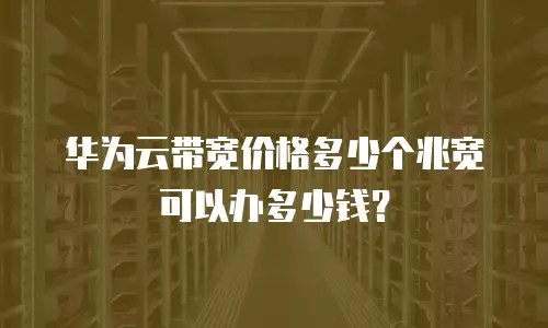 华为云带宽价格多少个兆宽可以办多少钱？