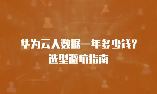 华为云大数据一年多少钱？选型避坑指南