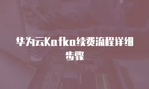 华为云Kafka续费流程详细步骤