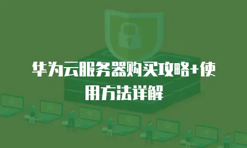 华为云服务器购买攻略+使用方法详解