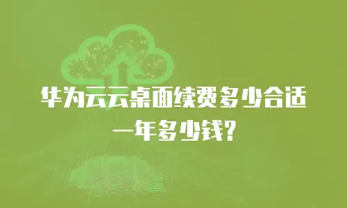 华为云云桌面续费多少合适一年多少钱？