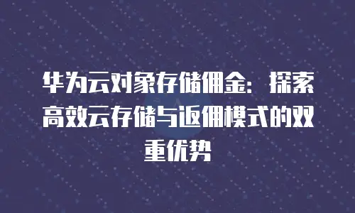 华为云对象存储佣金：探索高效云存储与返佣模式的双重优势
