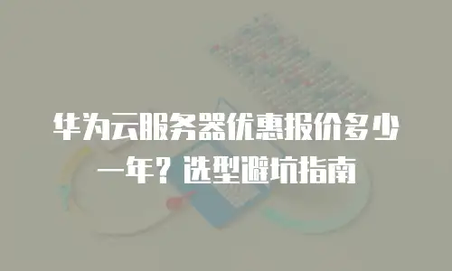 华为云服务器优惠报价多少一年？选型避坑指南
