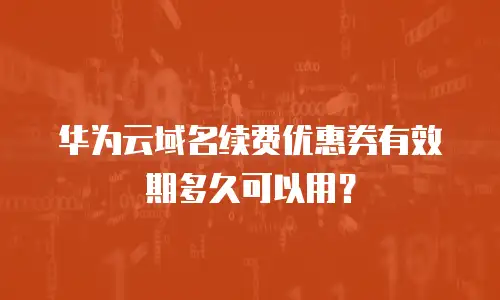 华为云域名续费优惠券有效期多久可以用？