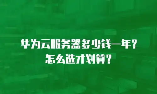 华为云服务器多少钱一年？怎么选才划算？