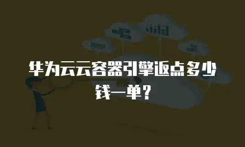 华为云云容器引擎返点多少钱一单？