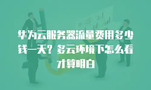 华为云服务器流量费用多少钱一天？多云环境下怎么看才算明白