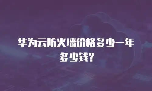 华为云防火墙价格多少一年多少钱？