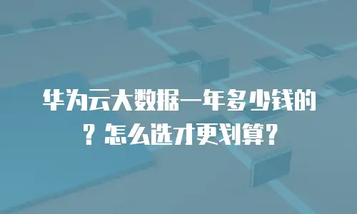 华为云大数据一年多少钱的？怎么选才更划算？