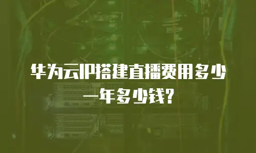 华为云IP搭建直播费用多少一年多少钱？