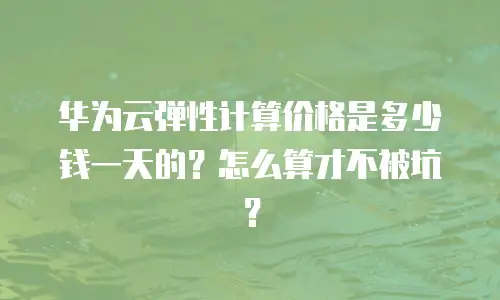 华为云弹性计算价格是多少钱一天的？怎么算才不被坑？