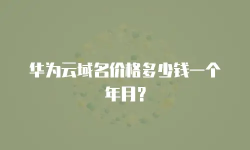 华为云域名价格多少钱一个年月？
